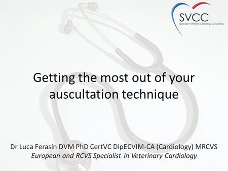 Getting the most out of your auscultation technique Dr Luca Ferasin DVM PhD CertVC DipECVIM-CA (Cardiology) MRCVS European and RCVS Specialist in Veterinary.