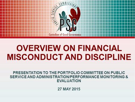 OVERVIEW ON FINANCIAL MISCONDUCT AND DISCIPLINE PRESENTATION TO THE PORTFOLIO COMMITTEE ON PUBLIC SERVICE AND ADMINISTRATION/PERFORMANCE MONITORING & EVALUATION.
