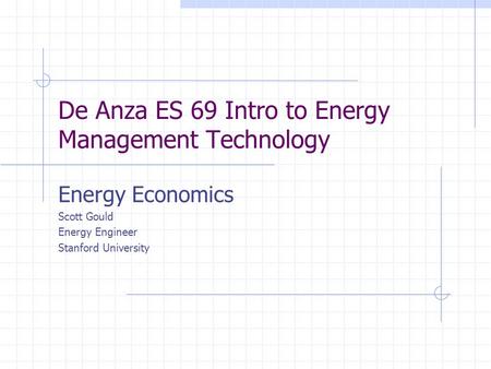 De Anza ES 69 Intro to Energy Management Technology Energy Economics Scott Gould Energy Engineer Stanford University.