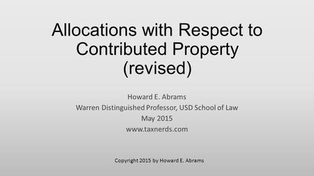 Allocations with Respect to Contributed Property (revised) Howard E. Abrams Warren Distinguished Professor, USD School of Law May 2015 www.taxnerds.com.