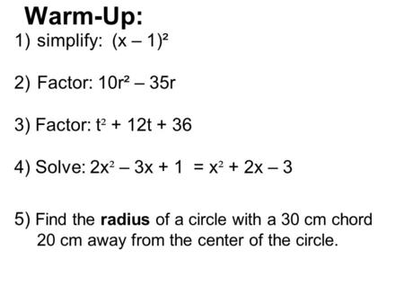 Warm-Up: 1)simplify: (x – 1)² 2)Factor: 10r² – 35r 3) Factor: t ² + 12t + 36 4) Solve: 2x ² – 3x + 1 = x ² + 2x – 3 5) Find the radius of a circle with.