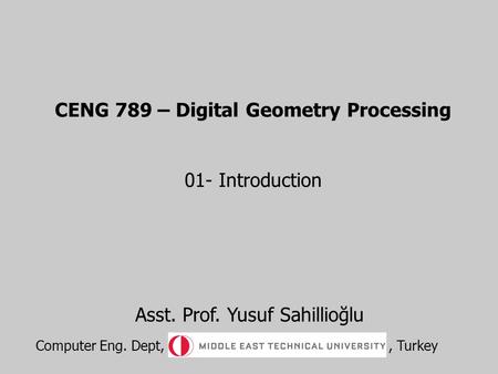 CENG 789 – Digital Geometry Processing 01- Introduction Asst. Prof. Yusuf Sahillioğlu Computer Eng. Dept,, Turkey.