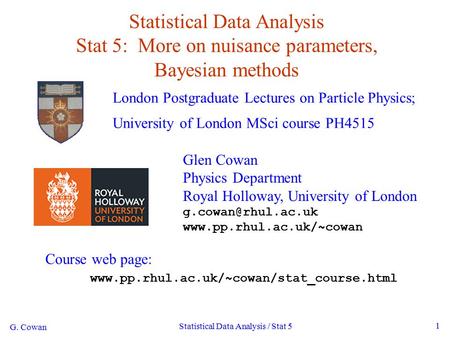 G. Cowan Statistical Data Analysis / Stat 5 1 Statistical Data Analysis Stat 5: More on nuisance parameters, Bayesian methods London Postgraduate Lectures.