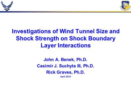 Investigations of Wind Tunnel Size and Shock Strength on Shock Boundary Layer Interactions John A. Benek, Ph.D. Casimir J. Suchyta III, Ph.D. Rick Graves,