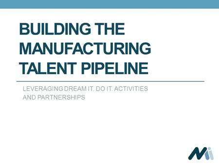 BUILDING THE MANUFACTURING TALENT PIPELINE LEVERAGING DREAM IT. DO IT. ACTIVITIES AND PARTNERSHIPS.