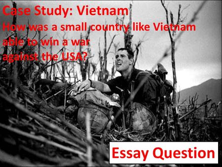 Case Study: Vietnam How was a small country like Vietnam able to win a war against the USA? Pause to contextualise and put this on the board + where, when,