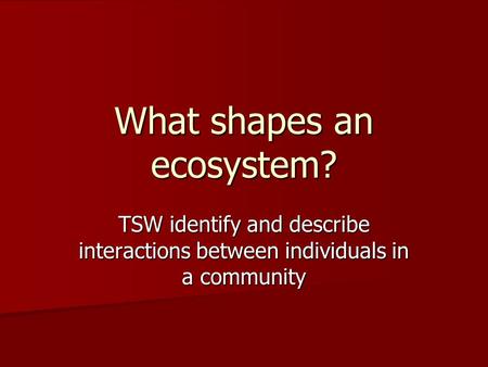 What shapes an ecosystem? TSW identify and describe interactions between individuals in a community.