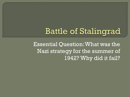 Battle of Stalingrad Essential Question: What was the Nazi strategy for the summer of 1942? Why did it fail?