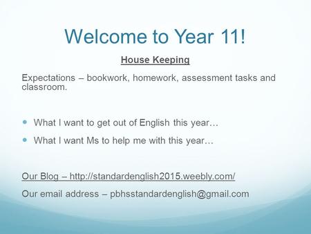 Welcome to Year 11! House Keeping Expectations – bookwork, homework, assessment tasks and classroom. What I want to get out of English this year… What.