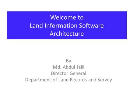 Welcome to Land Information Software Architecture By Md. Abdul Jalil Director General Department of Land Records and Survey.