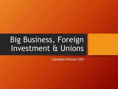 Big Business, Foreign Investment & Unions Canadian History 1201.