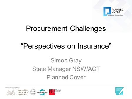 Proudly supported by: Procurement Challenges “Perspectives on Insurance” Simon Gray State Manager NSW/ACT Planned Cover.