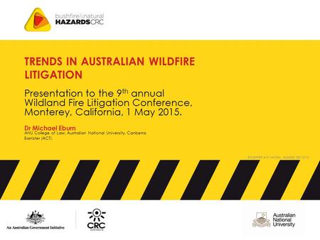 © BUSHFIRE AND NATURAL HAZARDS CRC 2015 TRENDS IN AUSTRALIAN WILDFIRE LITIGATION Dr Michael Eburn ANU College of Law, Australian National University, Canberra.