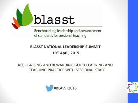 BLASST NATIONAL LEADERSHIP SUMMIT 10 th April, 2015 RECOGNISING AND REWARDING GOOD LEARNING AND TEACHING PRACTICE WITH SESSIONAL STAFF #BLASST2015.