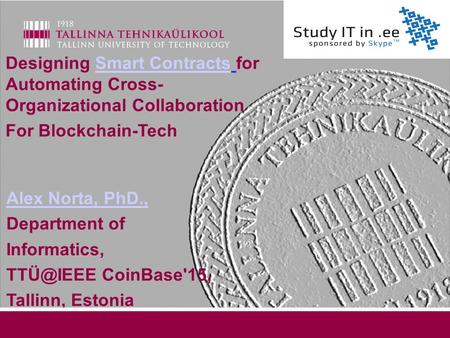Alex Norta, PhD., Department of Informatics, CoinBase'15, Tallinn, Estonia Designing Smart Contracts for Automating Cross- Organizational CollaborationSmart.