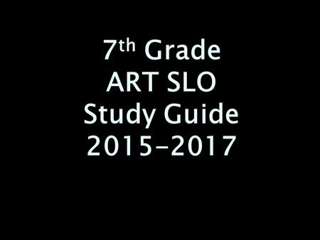 7 th Grade ART SLO Study Guide 2015-2017. Mastery of the 7 th Grade Art curriculum. (*marked) Mastery of the 7 th Grade Art curriculum. (*marked) Know.
