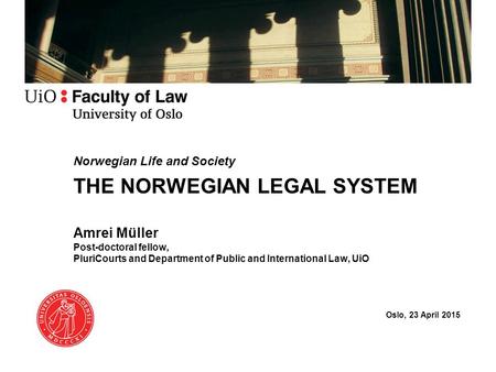 Norwegian Life and Society THE NORWEGIAN LEGAL SYSTEM Amrei Müller Post-doctoral fellow, PluriCourts and Department of Public and International Law, UiO.