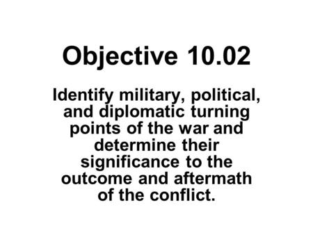 Objective 10.02 Identify military, political, and diplomatic turning points of the war and determine their significance to the outcome and aftermath of.