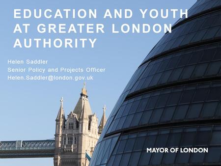EDUCATION AND YOUTH AT GREATER LONDON AUTHORITY Helen Saddler Senior Policy and Projects Officer