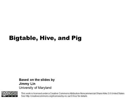 Bigtable, Hive, and Pig Based on the slides by Jimmy Lin University of Maryland This work is licensed under a Creative Commons Attribution-Noncommercial-Share.