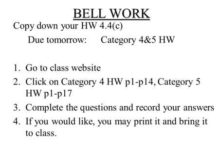 BELL WORK Copy down your HW 4.4(c) Due tomorrow:Category 4&5 HW 1.Go to class website 2.Click on Category 4 HW p1-p14, Category 5 HW p1-p17 3.Complete.