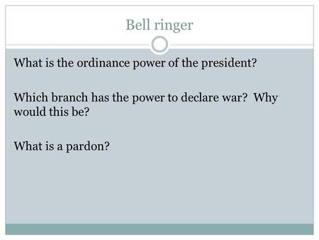 Bell ringer What is the ordinance power of the president? Which branch has the power to declare war? Why would this be? What is a pardon?