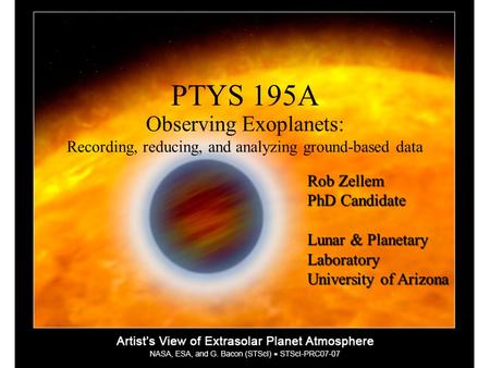 Observing Exoplanets: Recording, reducing, and analyzing ground-based data PTYS 195A Rob Zellem PhD Candidate Lunar & Planetary Laboratory University of.