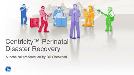 Centricity™ Perinatal Disaster Recovery A technical presentation by Bill Sherwood.