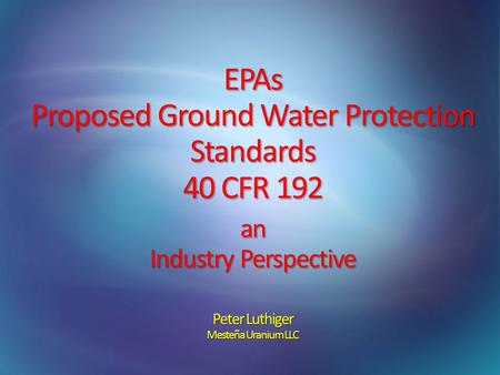EPAs Proposed Ground Water Protection Standards 40 CFR 192 an Industry Perspective Peter Luthiger Mesteña Uranium LLC.