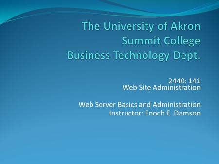 2440: 141 Web Site Administration Web Server Basics and Administration Instructor: Enoch E. Damson.
