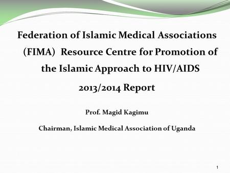 1 Federation of Islamic Medical Associations (FIMA) Resource Centre for Promotion of the Islamic Approach to HIV/AIDS 2013/2014 Report Prof. Magid Kagimu.