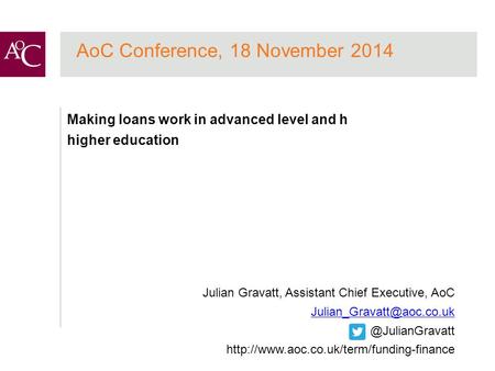 AoC Conference, 18 November 2014 Making loans work in advanced level and h higher education Julian Gravatt, Assistant Chief Executive, AoC