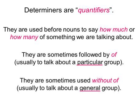 Determiners are “quantifiers”. They are used before nouns to say how much or how many of something we are talking about. They are sometimes followed by.