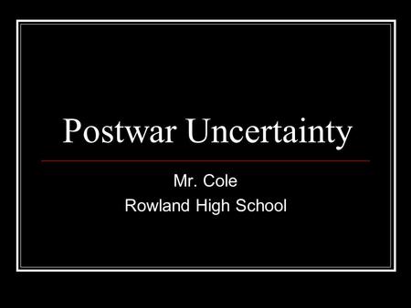 Postwar Uncertainty Mr. Cole Rowland High School.
