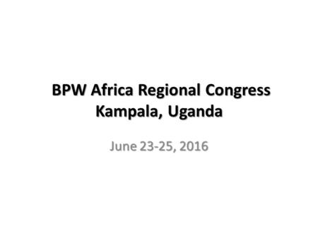 BPW Africa Regional Congress Kampala, Uganda June 23-25, 2016.