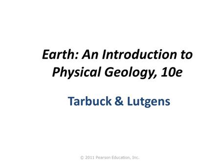 © 2011 Pearson Education, Inc. Earth: An Introduction to Physical Geology, 10e Tarbuck & Lutgens.