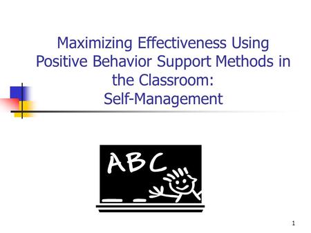 1 Maximizing Effectiveness Using Positive Behavior Support Methods in the Classroom: Self-Management.