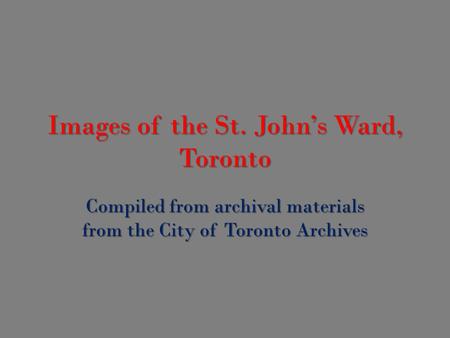 Images of the St. John’s Ward, Toronto Compiled from archival materials from the City of Toronto Archives.
