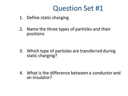 Question Set #1 1.Define static charging 2.Name the three types of particles and their positions 3.Which type of particles are transferred during static.
