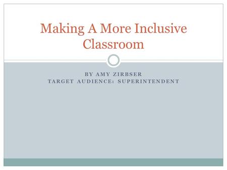 BY AMY ZIRBSER TARGET AUDIENCE: SUPERINTENDENT Making A More Inclusive Classroom.