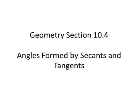 Geometry Section 10.4 Angles Formed by Secants and Tangents