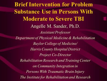 Brief Intervention for Problem Substance Use in Persons With Moderate to Severe TBI Angelle M. Sander, Ph.D. Assistant Professor Department of Physical.