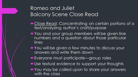 Romeo and Juliet Balcony Scene Close Read  Close Read: Concentrating on certain portions of a text/analyzing author’s craft/purpose  You and your group.