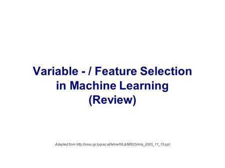 Variable - / Feature Selection in Machine Learning (Review) Adapted from