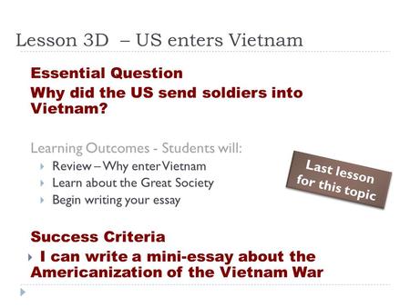 Lesson 3D – US enters Vietnam Essential Question Why did the US send soldiers into Vietnam? Learning Outcomes - Students will:  Review – Why enter Vietnam.