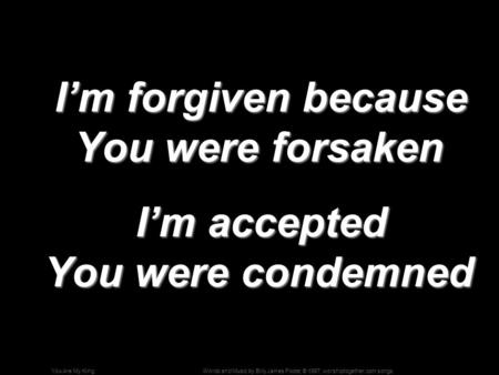 Words and Music by Billy James Foote; © 1997, worshiptogether.com songsYou Are My King I’m forgiven because You were forsaken I’m forgiven because You.