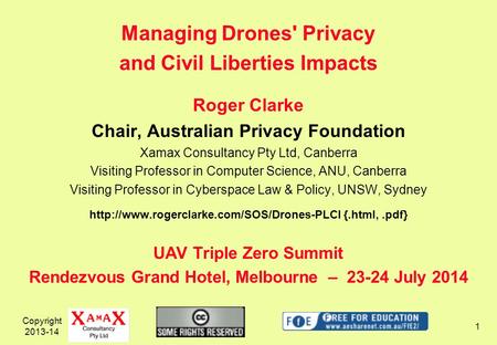 Copyright 2013-14 1 Managing Drones' Privacy and Civil Liberties Impacts Roger Clarke Chair, Australian Privacy Foundation Xamax Consultancy Pty Ltd, Canberra.