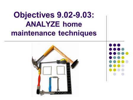 Objectives 9.02-9.03: ANALYZE home maintenance techniques.
