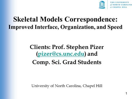 1 Skeletal Models Correspondence: Improved Interface, Organization, and Speed Clients: Prof. Stephen Pizer  Comp.