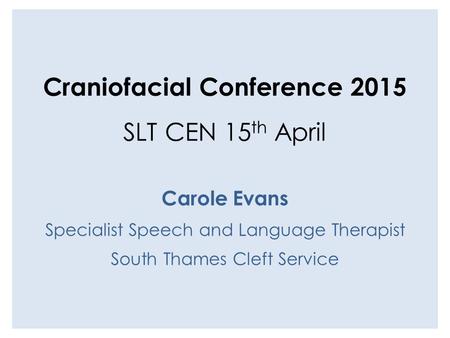 Craniofacial Conference 2015 SLT CEN 15 th April Carole Evans Specialist Speech and Language Therapist South Thames Cleft Service.